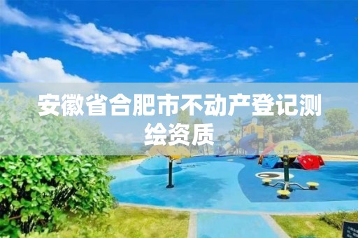 安徽省合肥市不動產(chǎn)登記測繪資質(zhì)