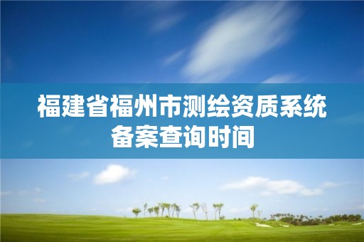 福建省福州市測繪資質系統備案查詢時間