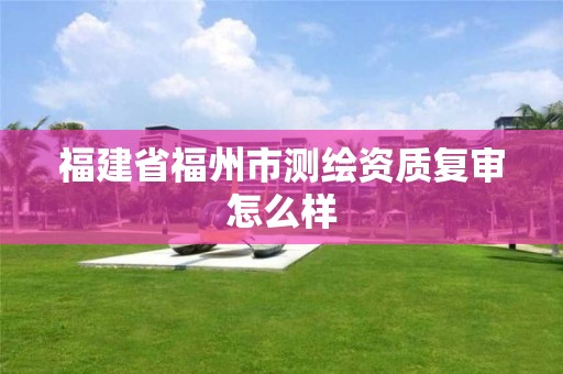 福建省福州市測繪資質復審怎么樣