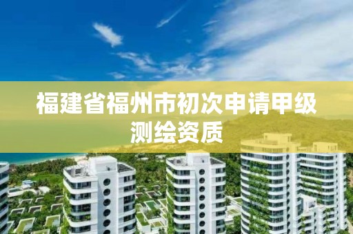 福建省福州市初次申請甲級測繪資質(zhì)