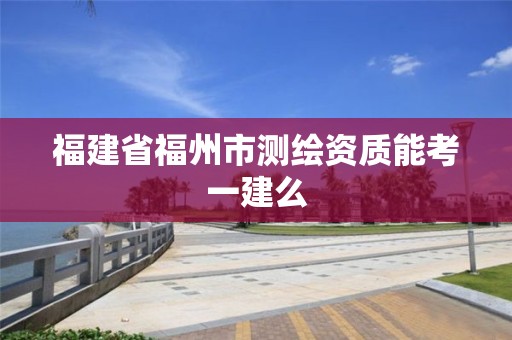 福建省福州市測繪資質能考一建么