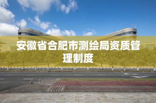 安徽省合肥市測繪局資質管理制度