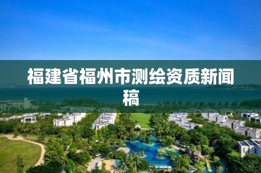 福建省福州市測(cè)繪資質(zhì)新聞稿