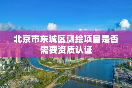 北京市東城區(qū)測繪項目是否需要資質(zhì)認證