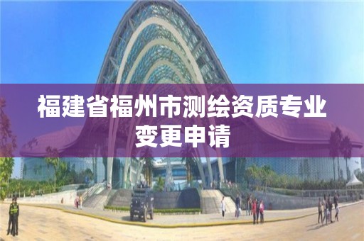 福建省福州市測繪資質(zhì)專業(yè)變更申請