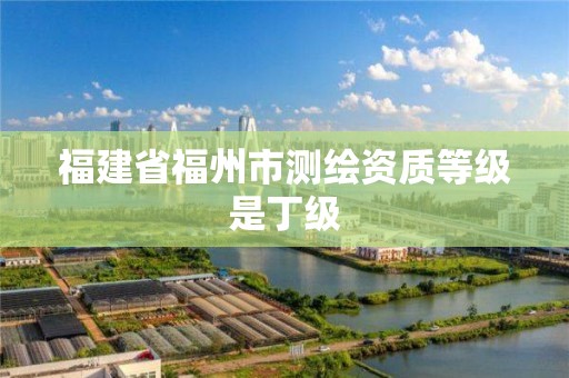 福建省福州市測繪資質等級是丁級