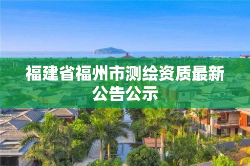 福建省福州市測繪資質最新公告公示