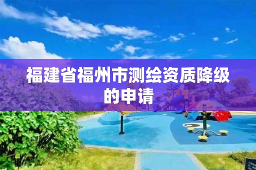 福建省福州市測繪資質(zhì)降級的申請