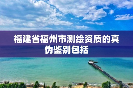 福建省福州市測繪資質(zhì)的真?zhèn)舞b別包括