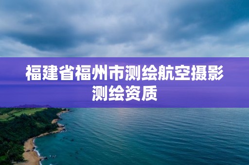 福建省福州市測繪航空攝影測繪資質