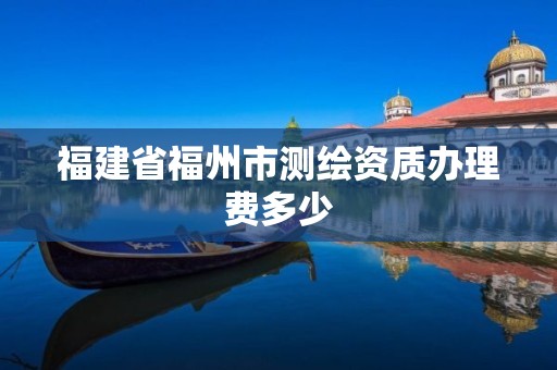 福建省福州市測繪資質辦理費多少