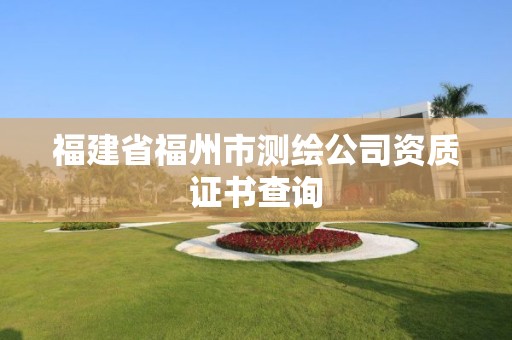 福建省福州市測繪公司資質證書查詢