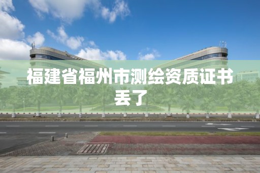 福建省福州市測繪資質證書丟了