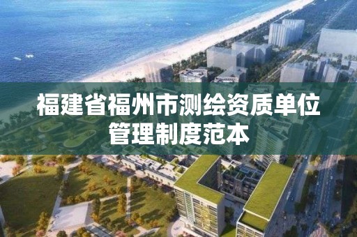 福建省福州市測繪資質單位管理制度范本