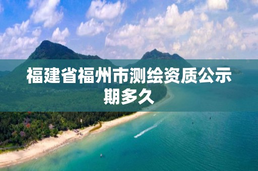 福建省福州市測繪資質(zhì)公示期多久