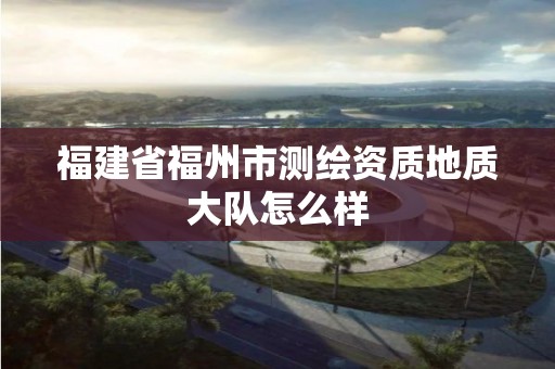 福建省福州市測繪資質(zhì)地質(zhì)大隊怎么樣