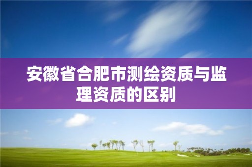 安徽省合肥市測繪資質與監理資質的區別