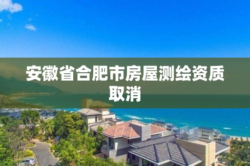 安徽省合肥市房屋測繪資質取消