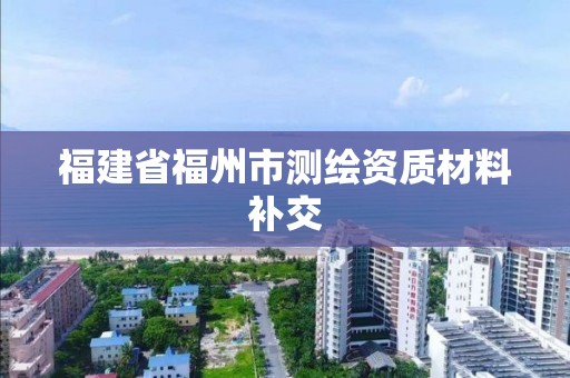 福建省福州市測繪資質(zhì)材料補交