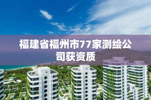 福建省福州市77家測繪公司獲資質(zhì)