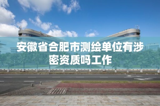 安徽省合肥市測繪單位有涉密資質嗎工作