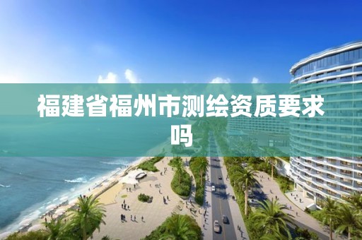 福建省福州市測繪資質要求嗎