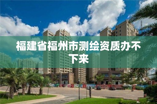 福建省福州市測繪資質(zhì)辦不下來