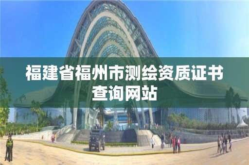 福建省福州市測繪資質(zhì)證書查詢網(wǎng)站