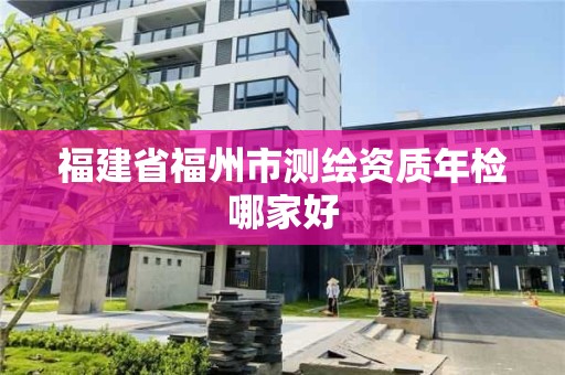 福建省福州市測(cè)繪資質(zhì)年檢哪家好