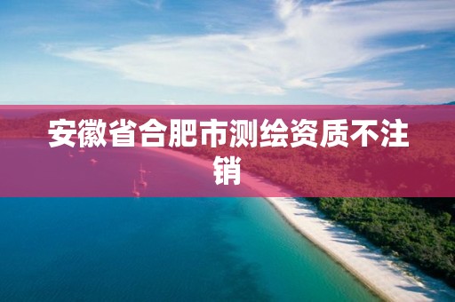 安徽省合肥市測(cè)繪資質(zhì)不注銷(xiāo)