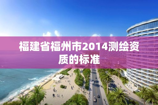 福建省福州市2014測繪資質的標準