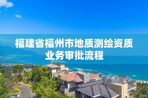 福建省福州市地質測繪資質業務審批流程