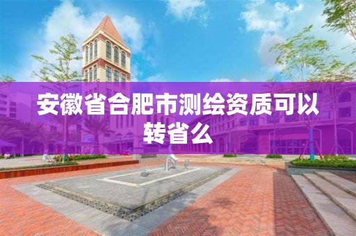 安徽省合肥市測繪資質可以轉省么