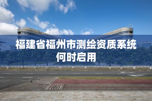 福建省福州市測繪資質系統何時啟用