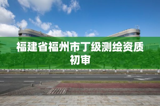 福建省福州市丁級測繪資質(zhì)初審