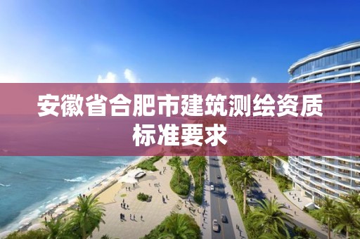 安徽省合肥市建筑測繪資質(zhì)標(biāo)準(zhǔn)要求