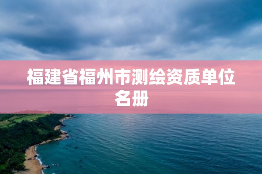 福建省福州市測繪資質單位名冊