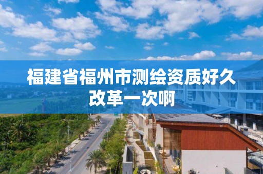 福建省福州市測繪資質好久改革一次啊