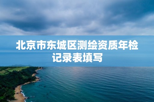 北京市東城區測繪資質年檢記錄表填寫