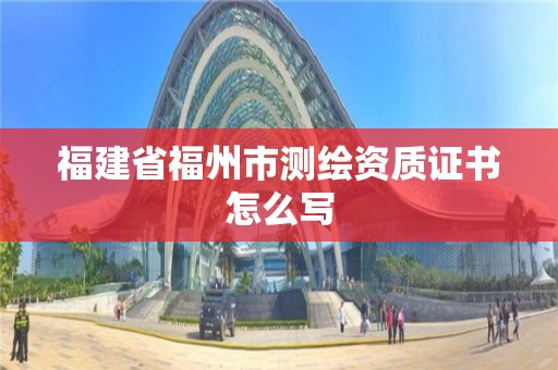 福建省福州市測繪資質(zhì)證書怎么寫