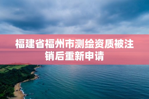 福建省福州市測繪資質被注銷后重新申請