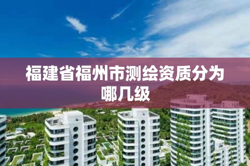 福建省福州市測繪資質分為哪幾級