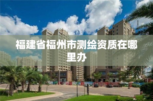 福建省福州市測繪資質在哪里辦