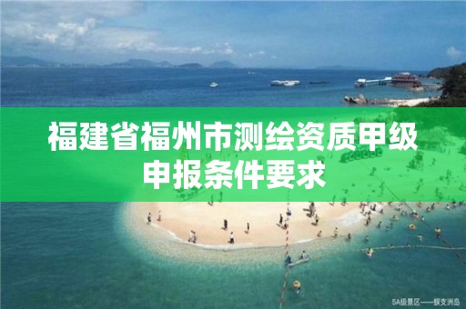 福建省福州市測繪資質甲級申報條件要求