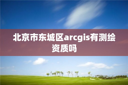 北京市東城區arcgis有測繪資質嗎