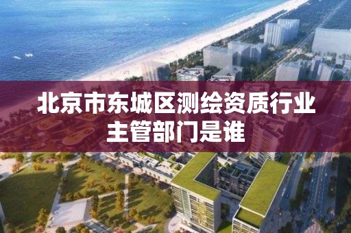 北京市東城區測繪資質行業主管部門是誰