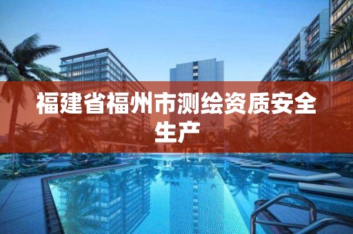 福建省福州市測繪資質(zhì)安全生產(chǎn)