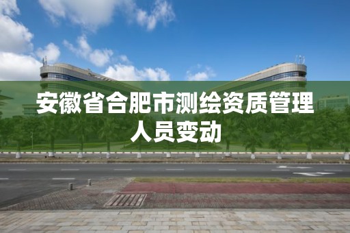 安徽省合肥市測繪資質(zhì)管理人員變動