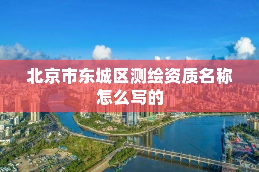 北京市東城區測繪資質名稱怎么寫的