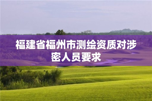 福建省福州市測(cè)繪資質(zhì)對(duì)涉密人員要求